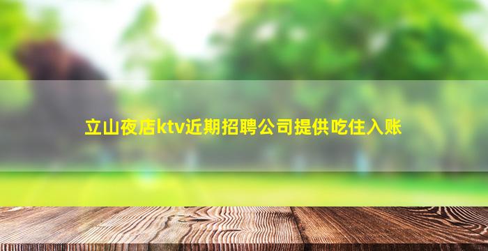 立山夜店ktv近期招聘公司提供吃住入账